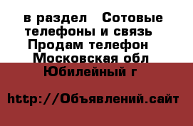  в раздел : Сотовые телефоны и связь » Продам телефон . Московская обл.,Юбилейный г.